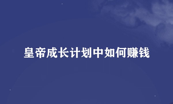 皇帝成长计划中如何赚钱