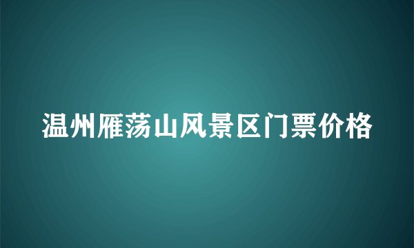温州雁荡山风景区门票价格