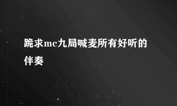 跪求mc九局喊麦所有好听的伴奏