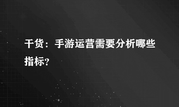 干货：手游运营需要分析哪些指标？