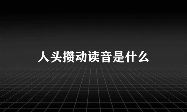 人头攒动读音是什么