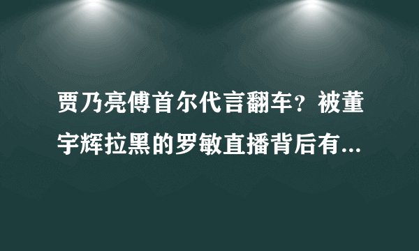 贾乃亮傅首尔代言翻车？被董宇辉拉黑的罗敏直播背后有何隐情？