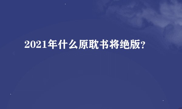 2021年什么原耽书将绝版？