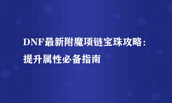 DNF最新附魔项链宝珠攻略：提升属性必备指南