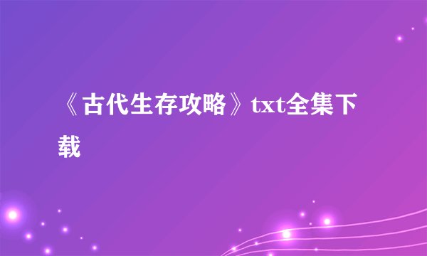 《古代生存攻略》txt全集下载