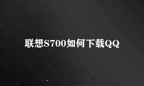 联想S700如何下载QQ
