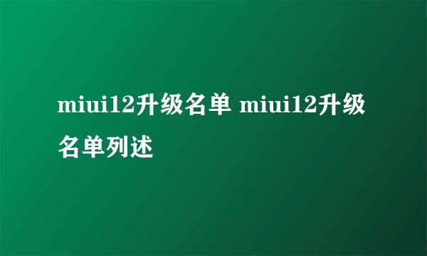 miui12升级名单 miui12升级名单列述