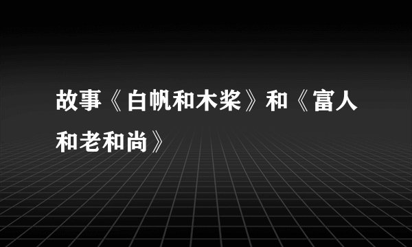 故事《白帆和木桨》和《富人和老和尚》