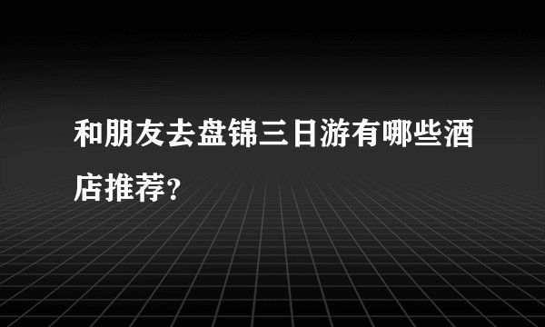 和朋友去盘锦三日游有哪些酒店推荐？