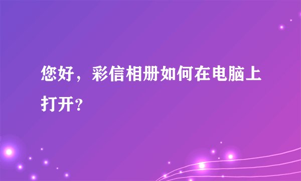 您好，彩信相册如何在电脑上打开？