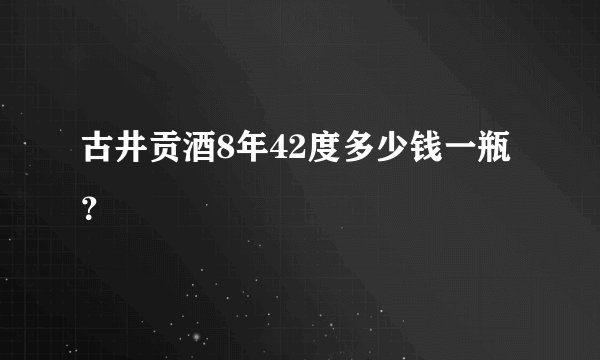 古井贡酒8年42度多少钱一瓶？