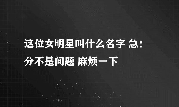 这位女明星叫什么名字 急！分不是问题 麻烦一下