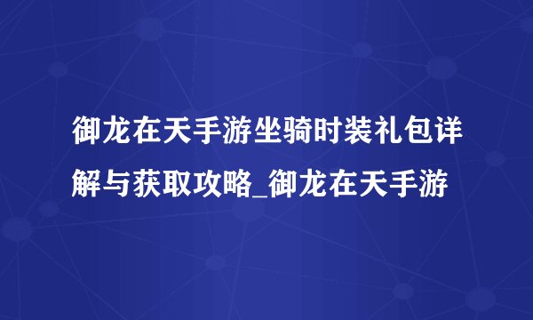 御龙在天手游坐骑时装礼包详解与获取攻略_御龙在天手游
