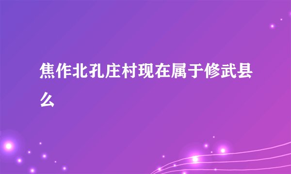 焦作北孔庄村现在属于修武县么