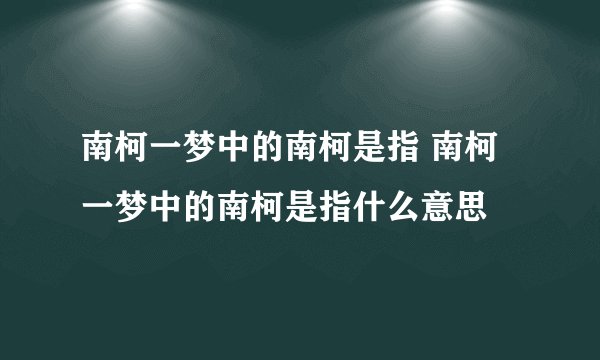 南柯一梦中的南柯是指 南柯一梦中的南柯是指什么意思