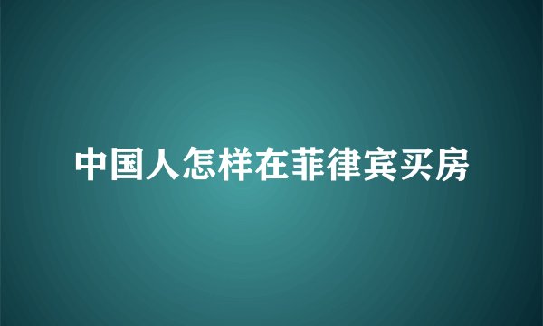 中国人怎样在菲律宾买房