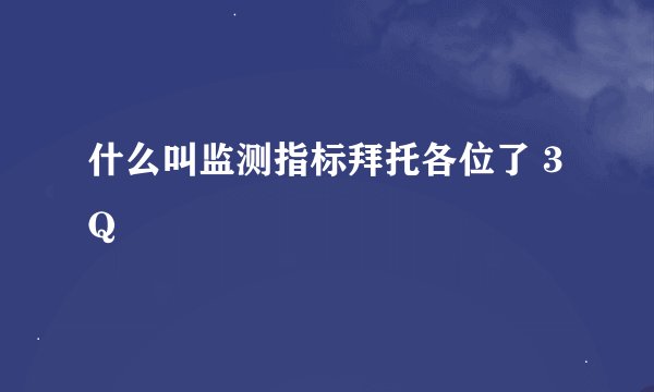 什么叫监测指标拜托各位了 3Q