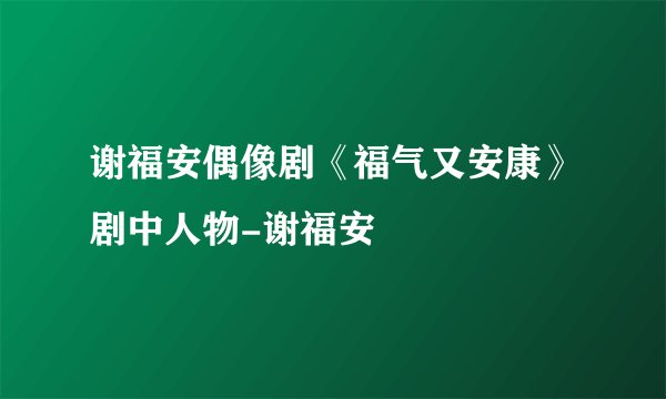 谢福安偶像剧《福气又安康》剧中人物-谢福安
