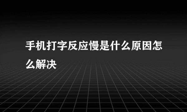 手机打字反应慢是什么原因怎么解决