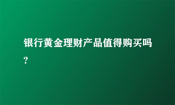 银行黄金理财产品值得购买吗?
