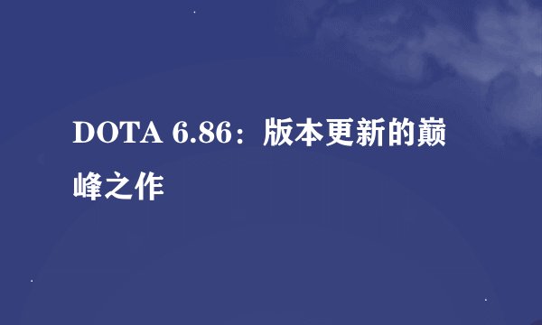 DOTA 6.86：版本更新的巅峰之作