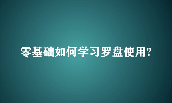 零基础如何学习罗盘使用?