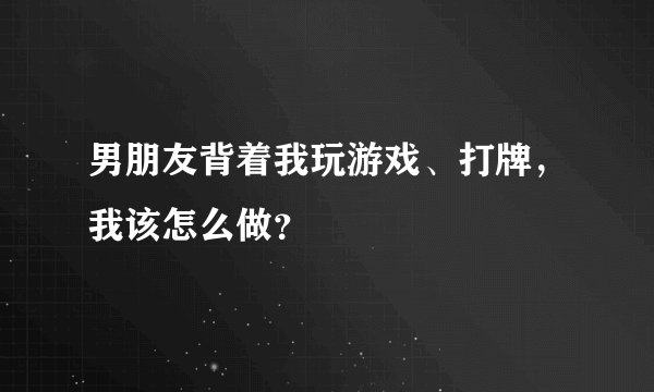 男朋友背着我玩游戏、打牌，我该怎么做？