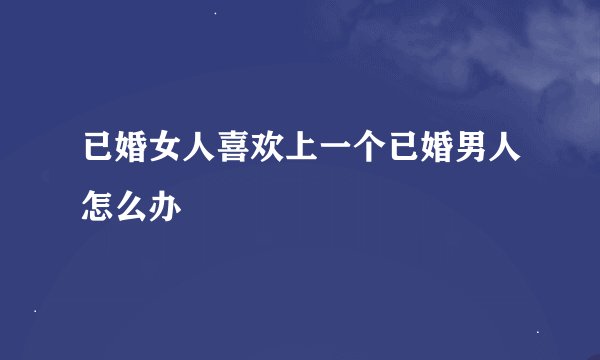 已婚女人喜欢上一个已婚男人怎么办