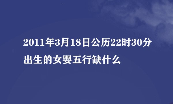 2011年3月18日公历22时30分出生的女婴五行缺什么