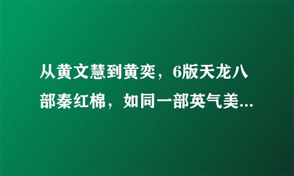 从黄文慧到黄奕，6版天龙八部秦红棉，如同一部英气美人进化史