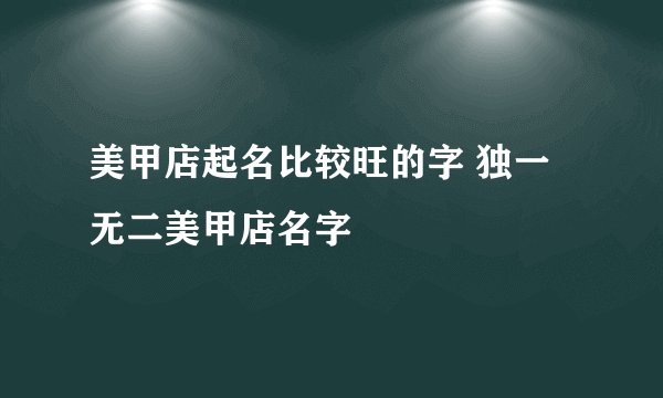 美甲店起名比较旺的字 独一无二美甲店名字