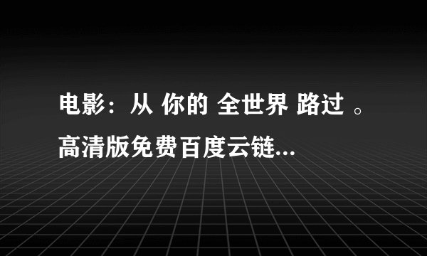 电影：从 你的 全世界 路过 。高清版免费百度云链接，或者发我百度云账号。谢谢
