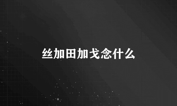 丝加田加戈念什么