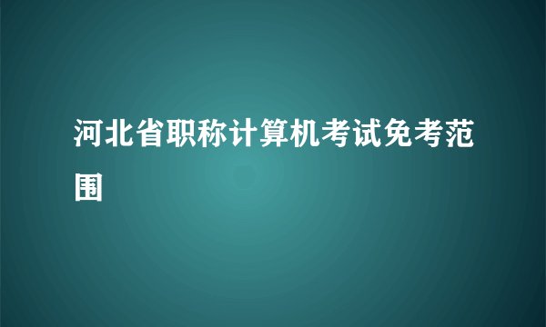 河北省职称计算机考试免考范围