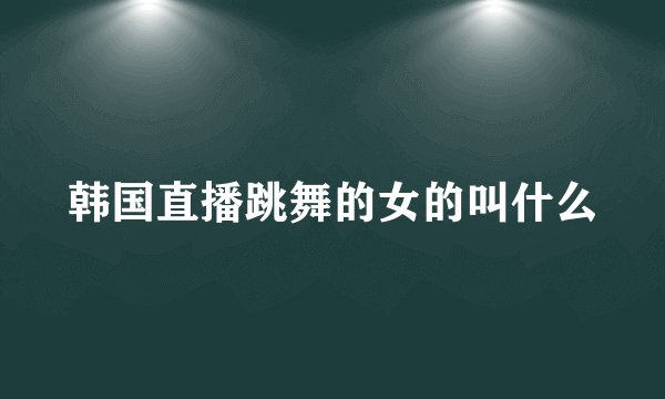 韩国直播跳舞的女的叫什么
