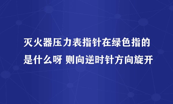 灭火器压力表指针在绿色指的是什么呀 则向逆时针方向旋开