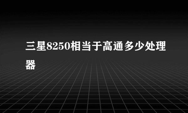 三星8250相当于高通多少处理器