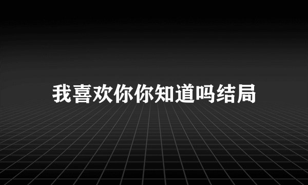 我喜欢你你知道吗结局