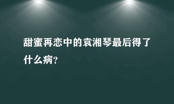 甜蜜再恋中的袁湘琴最后得了什么病？
