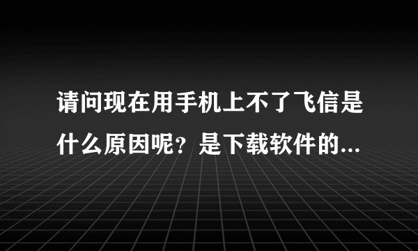 请问现在用手机上不了飞信是什么原因呢？是下载软件的，之前可以上的！
