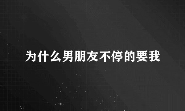 为什么男朋友不停的要我