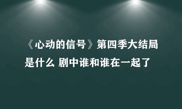 《心动的信号》第四季大结局是什么 剧中谁和谁在一起了