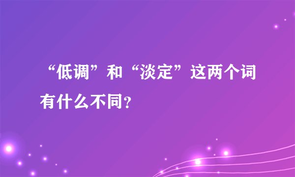 “低调”和“淡定”这两个词有什么不同？