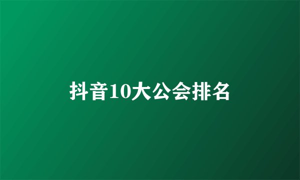 抖音10大公会排名