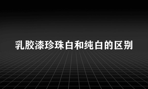 乳胶漆珍珠白和纯白的区别