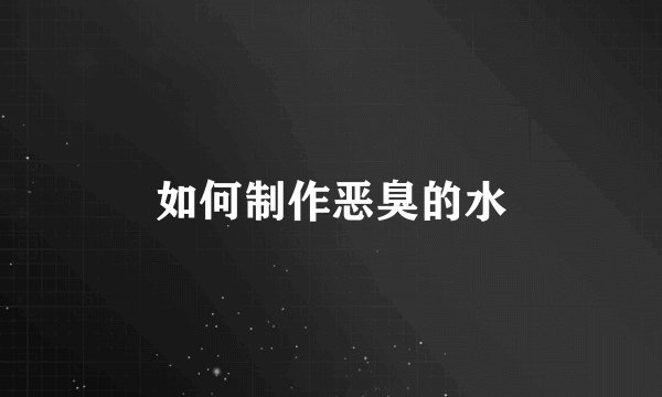 如何制作恶臭的水