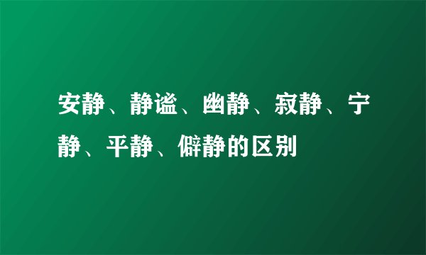 安静、静谧、幽静、寂静、宁静、平静、僻静的区别