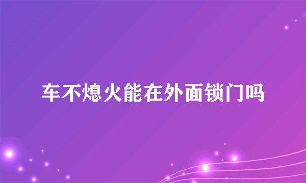 车不熄火能在外面锁门吗