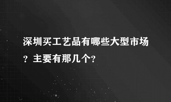 深圳买工艺品有哪些大型市场?主要有那几个?