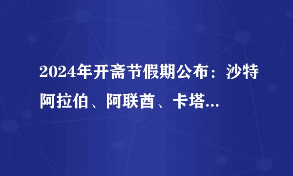 2024年开斋节假期公布：沙特阿拉伯、阿联酋、卡塔尔、阿曼、巴林